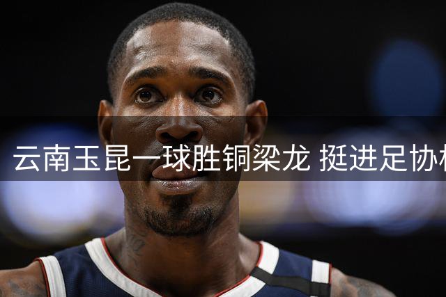 云南玉昆一球胜铜梁龙 挺进足协杯半决赛