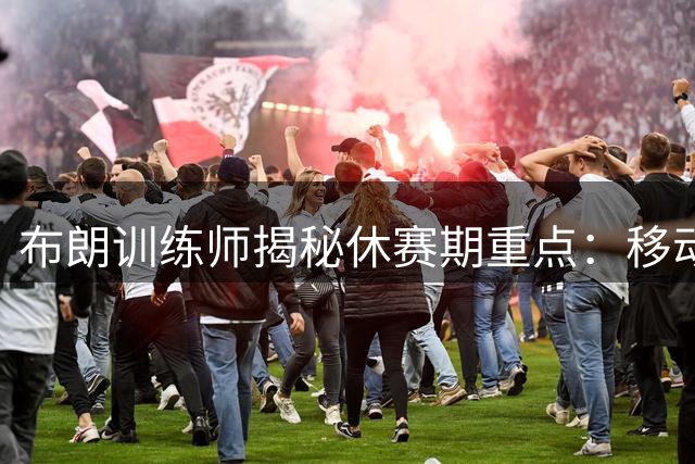 布朗训练师揭秘休赛期重点：移动与平衡为核心训练内容