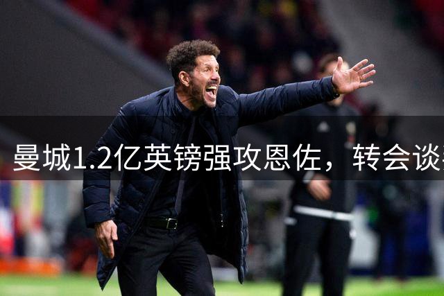 曼城1.2亿英镑强攻恩佐，转会谈判进入最后倒计时