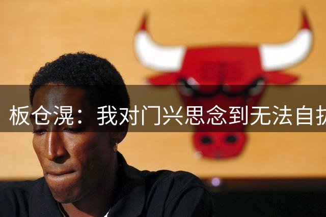 板仓滉：我对门兴思念到无法自拔，收到报价时我立刻决定回归