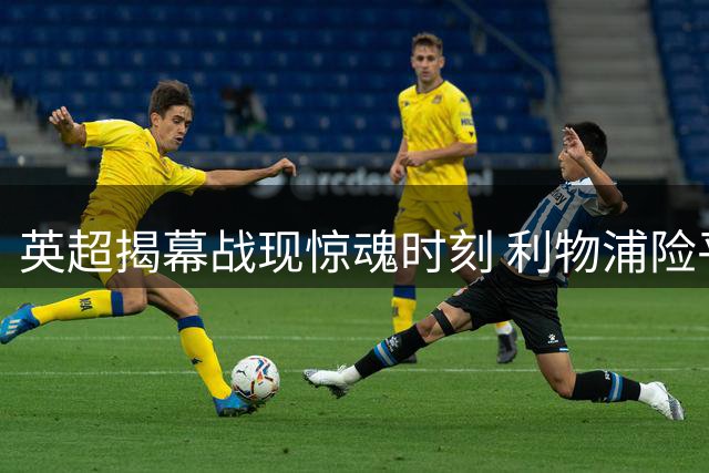 英超揭幕战现惊魂时刻 利物浦险平纽卡暴露防线隐忧