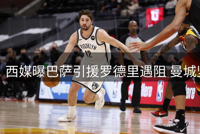 西媒曝巴萨引援罗德里遇阻 曼城坚持高估值拒放核心中场