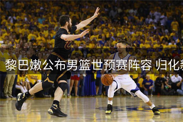 黎巴嫩公布男篮世预赛阵容 归化新援有望成关键