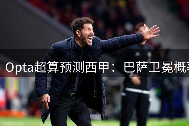 Opta超算预测西甲：巴萨卫冕概率居首，拉科降级风险最高